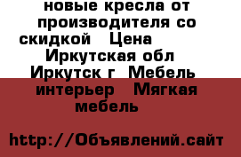 новые кресла от производителя со скидкой › Цена ­ 7 510 - Иркутская обл., Иркутск г. Мебель, интерьер » Мягкая мебель   